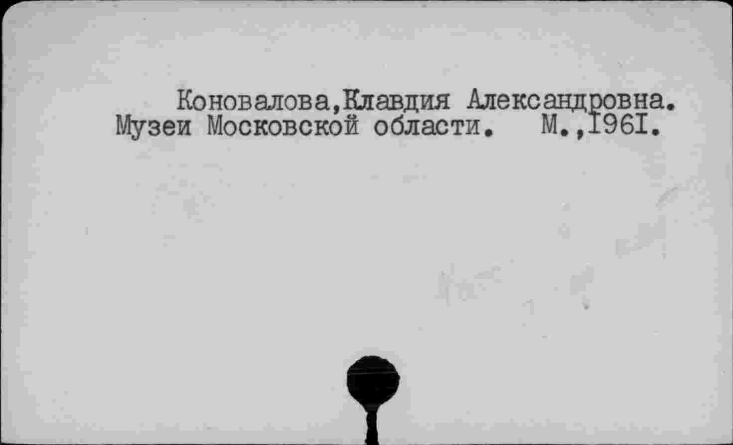 ﻿Ко нов алова, Клавдия Александровна.
Музеи Московской области. М.,1961.